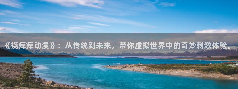 age动漫官方限时放送登录.官方游戏.org：《挠痒痒动漫》：从传统到未来，带你虚拟世界中的奇妙刺激体验。