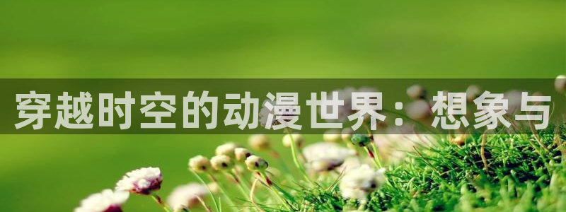 age动漫正版官网：穿越时空的动漫世界：想象与
