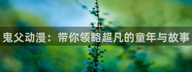age动漫动画官网：鬼父动漫：带你领略超凡的童年与故事