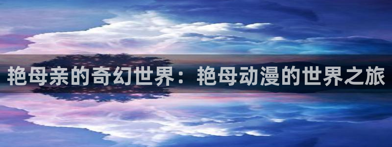 age动漫动画网站：艳母亲的奇幻世界：艳母动漫的世界之旅